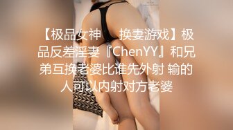 【极品女神❤️换妻游戏】极品反差淫妻『ChenYY』和兄弟互换老婆比谁先外射 输的人可以内射对方老婆