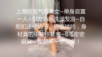 上海短发气质美女~单身寂寞一人~引发浴池洗澡发浪~自慰扣逼搓奶子，娇喘呻吟，身材真的很棒很哇塞~B毛密密麻麻，操起来一定很爽！