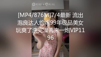 [MP4/876M]7/4最新 流出泡良达人约炮99年极品美女玩爽了洗完澡再来一炮VIP1196