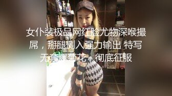 女仆装极品网红脸尤物深喉撮屌，掰腿侧入强力输出 特写无套爆菊花，彻底征服