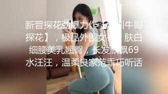 新晋探花劲爆力作【深圳牛哥探花】，极品外围女神，肤白细腰美乳翘臀，长发飘飘69水汪汪，温柔良家范乖巧听话