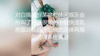 对白搞笑淫荡度假休闲娱乐会所叫了一位很嫩的小姐快活乳房圆润私处还挺嫩的连体网黑很骚叫声给满分