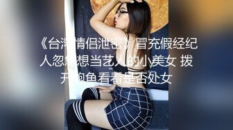 《台湾情侣泄密》冒充假经纪人忽悠想当艺人的小美女 拨开鲍鱼看看是否处女