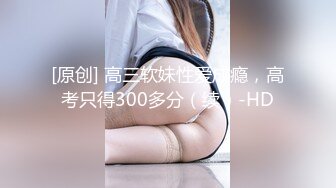 [原创] 高三软妹性爱成瘾，高考只得300多分（续）-HD