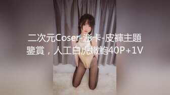 二次元Coser-浵卡-皮褲主題鑒賞，人工白虎嫩鮑40P+1V