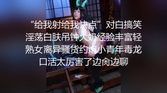 “给我射给我快点”对白搞笑淫荡白肤吊钟大奶经验丰富轻熟女离异骚货约炮小青年毒龙口活太厉害了边肏边聊