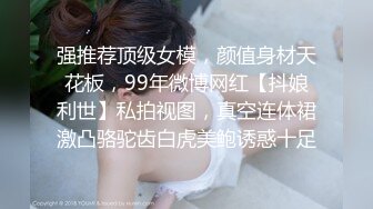 强推荐顶级女模，颜值身材天花板，99年微博网红【抖娘利世】私拍视图，真空连体裙激凸骆驼齿白虎美鲍诱惑十足