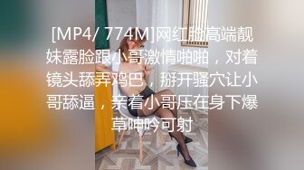 [MP4/ 774M]网红脸高端靓妹露脸跟小哥激情啪啪，对着镜头舔弄鸡巴，掰开骚穴让小哥舔逼，亲着小哥压在身下爆草呻吟可射