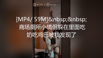 [MP4/ 59M]&nbsp;&nbsp; 商场厕所小情侣躲在里面吃奶吃鸡巴被我发现了