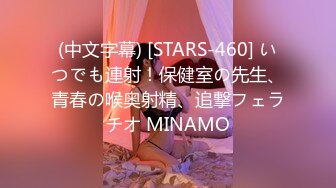 (中文字幕) [STARS-460] いつでも連射！保健室の先生、青春の喉奥射精、追撃フェラチオ MINAMO