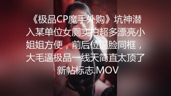 《极品CP魔手外购》坑神潜入某单位女厕实拍超多漂亮小姐姐方便，前后位逼脸同框，大毛逼极品一线天简直太顶了  新帖标志.MOV