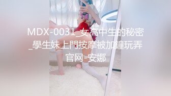 MDX-0031_女高中生的秘密_學生妹上門按摩被加鐘玩弄官网-安娜