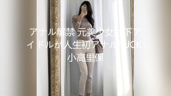 アナル解禁 元美少女地下アイドルが人生初アナルFUCK 小高里保