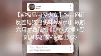 【超极品可爱少女】抖音网红反差母狗『奶咪Naimi』最新六月付费私拍 肛塞+双插+黑阳具暴肛SM+露出 (2)