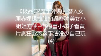 《极品CP魔手外购》潜入女厕赤裸裸拍脸拍逼各种美女小姐姐方便~有惊喜小妹子看黄片疯狂紫薇这手法没少自己玩 (4)