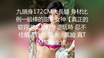 九頭身172CM大長腿 身材比例一級棒的甜美女神【真正的窈窕淑女】野外遊玩時 忍不住摳逼自慰 噴水，露臉 真TM驚豔全場