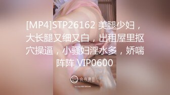 [MP4]STP26162 美腿少妇，大长腿又细又白，出租屋里抠穴操逼，小骚妇淫水多，娇喘阵阵 VIP0600