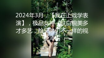 2024年3月，【我在上戏学表演】，极品女神，肤白貌美多才多艺，给兄弟们不一样的视觉冲击