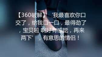 【360破解】‘我最喜欢你口交了，给我口一口，最得劲了，宝贝啦 啊好有感觉，再来两下’，有意思的情侣！