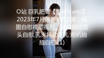 O站 巨乳肥臀【奶咪Nami】2023年7月最新VIP订阅，视图自慰视图福利，翻白眼吐舌头自慰 乳夹抖动巨乳 炮机抽插自慰 (1)