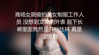 商场女厕偷拍美女制服工作人员 没想到文静的外表 脱下长裤里面竟然是开档丝袜 真是没想到