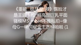 《重磅☛极品反_差》露脸才是王道！推_特高颜巨乳平面骚模MS_mean不雅私拍~像母G一样伺候金主各种啪啪 (15)