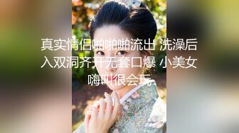 真实情侣啪啪啪流出 洗澡后入双洞齐开无套口爆 小美女嗨叫很会玩