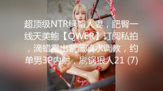 超顶级NTR绿帽人妻，肥臀一线天美鲍【QWER】订阅私拍，滴蜡露出紫薇喷水调教，约单男3P内射，刷锅狠人21 (7)