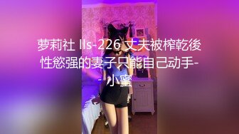 萝莉社 lls-226 丈夫被榨乾後性慾强的妻子只能自己动手-小蜜