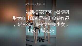 ⚫️⚫️对话搞笑淫荡，微博摄影大咖【印象足拍】收费作品，专注约玩清纯学生美少女，口交，嫩足交