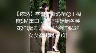 【依然】字母猎奇必备⑥！极度SM重口，舞蹈生姐姐各种花样玩法，暴力异物扩张3P女女露出喝尿 (1)