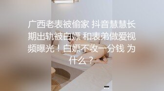 广西老表被偷家 抖音慧慧长期出轨被白嫖 和表弟做爱视频曝光！白嫖不收一分钱 为什么？