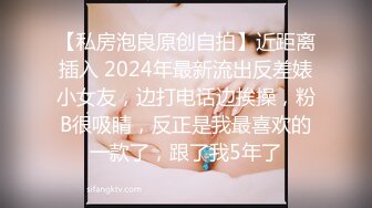 【私房泡良原创自拍】近距离插入 2024年最新流出反差婊小女友，边打电话边挨操，粉B很吸睛，反正是我最喜欢的一款了，跟了我5年了