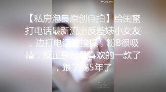 【私房泡良原创自拍】给闺蜜打电话最新流出反差婊小女友，边打电话边挨操，粉B很吸睛，反正是我最喜欢的一款了，跟了我5年了