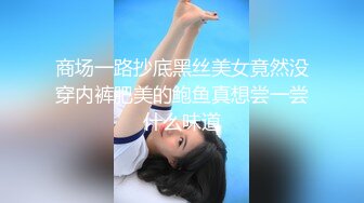 商场一路抄底黑丝美女竟然没穿内裤肥美的鲍鱼真想尝一尝什么味道