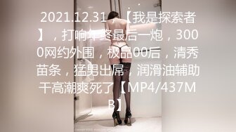 2021.12.31，【我是探索者】，打响年终最后一炮，3000网约外围，极品00后，清秀苗条，猛男出屌，润滑油辅助干高潮爽死了【MP4/437MB】