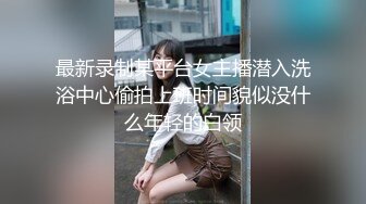 最新录制某平台女主播潜入洗浴中心偷拍上班时间貌似没什么年轻的白领