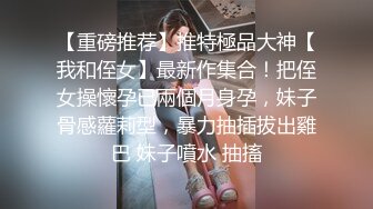 【重磅推荐】推特極品大神【我和侄女】最新作集合！把侄女操懷孕已兩個月身孕，妹子骨感蘿莉型，暴力抽插拔出雞巴 妹子噴水 抽搐