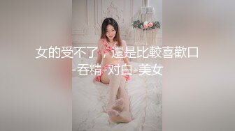 女的受不了，還是比較喜歡口-吞精-对白-美女