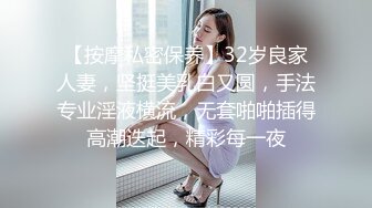 【按摩私密保养】32岁良家人妻，坚挺美乳白又圆，手法专业淫液横流，无套啪啪插得高潮迭起，精彩每一夜