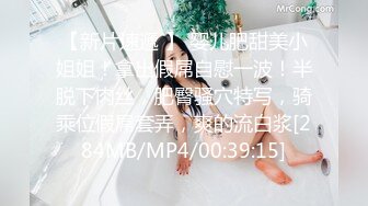 【新片速遞 】 婴儿肥甜美小姐姐！拿出假屌自慰一波！半脱下肉丝，肥臀骚穴特写，骑乘位假屌套弄，爽的流白浆[284MB/MP4/00:39:15]