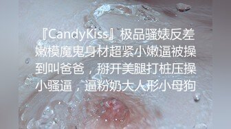 『CandyKiss』极品骚婊反差嫩模魔鬼身材超紧小嫩逼被操到叫爸爸，掰开美腿打桩压操小骚逼，逼粉奶大人形小母狗