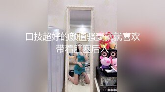 口技超好的颜值骚妻就就喜欢带着肛塞后入