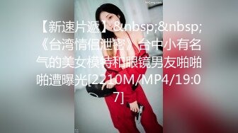 【新速片遞】&nbsp;&nbsp;《台湾情侣泄密》台中小有名气的美女模特和眼镜男友啪啪啪遭曝光[2210M/MP4/19:07]