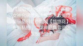 《顶级尤物✿炸裂精品》露脸女神究极泄密！爆炸无敌美巨臀极品网红小姐姐【悠悠花】最新私拍，二指禅道具紫薇这屁股绝绝子