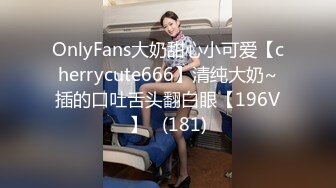 OnlyFans大奶甜心小可爱【cherrycute666】清纯大奶~插的口吐舌头翻白眼【196V】   (181)