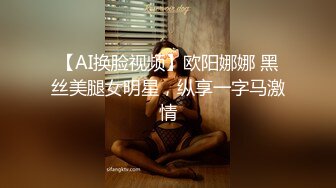 【AI换脸视频】欧阳娜娜 黑丝美腿女明星，纵享一字马激情