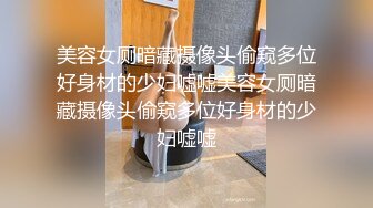 美容女厕暗藏摄像头偷窥多位好身材的少妇嘘嘘美容女厕暗藏摄像头偷窥多位好身材的少妇嘘嘘