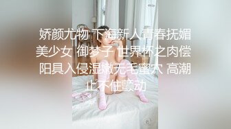 超顶绿帽大神】91小懒猫 调教母狗校花女友甄选 露出自慰取外卖惊呆小哥 共享极品娇媚女友 越漂亮越反差会玩