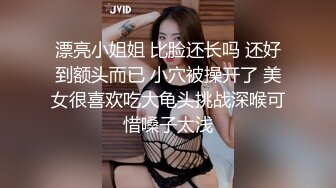 漂亮小姐姐 比脸还长吗 还好到额头而已 小穴被操开了 美女很喜欢吃大龟头挑战深喉可惜嗓子太浅